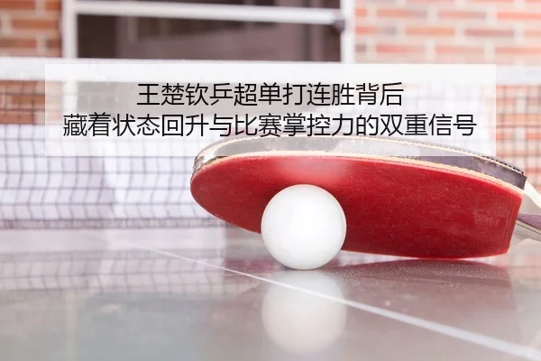 王楚钦乒超单打连胜背后 藏着状态回升与比赛掌控力的双重信号 | 500caipiaowangguanfang